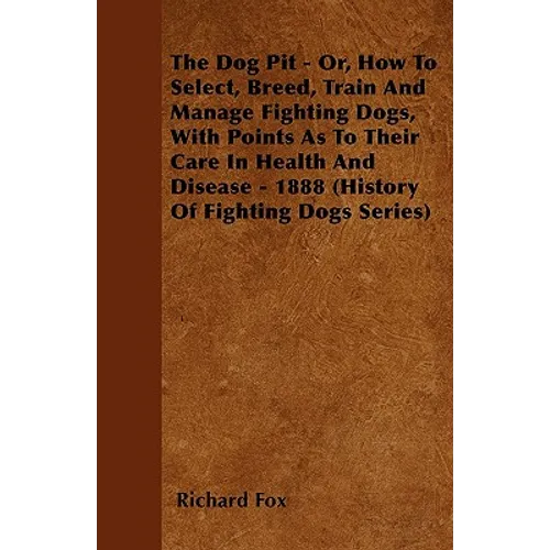 The Dog Pit - Or, How to Select, Breed, Train and Manage Fighting Dogs, with Points as to Their Care in Health and Disease - 1888 (History of Fighting - Paperback