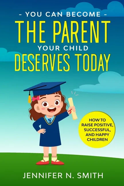 You Can Become The Parent Your Child Deserves: How to Raise Positive, Successful, and Happy Children - Paperback