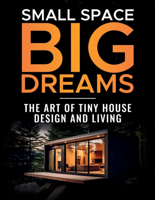 Small Space, Big Dreams: The Art of Tiny House Design and Living - Paperback