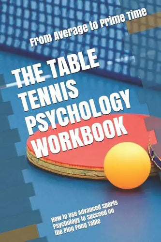 The Table Tennis Psychology Workbook: How to Use Advanced Sports Psychology to Succeed on the Ping Pong Table - Paperback