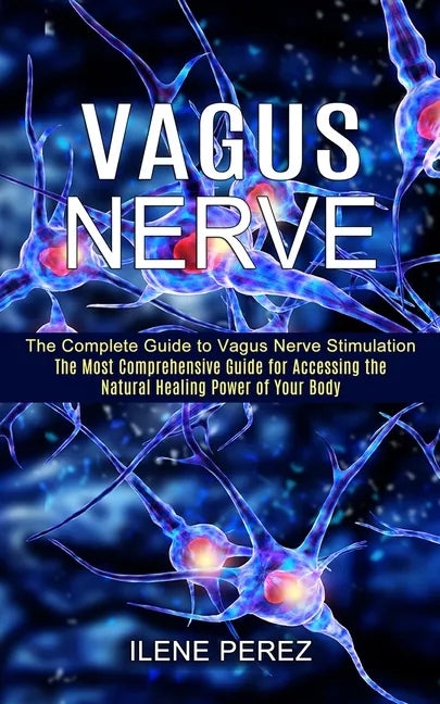 Vagus Nerve: The Most Comprehensive Guide for Accessing the Natural Healing Power of Your Body (The Complete Guide to Vagus Nerve Stimulation) - Paperback