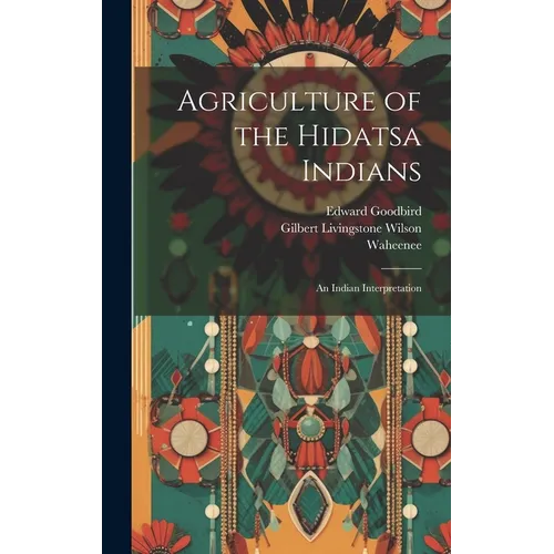 Agriculture of the Hidatsa Indians: An Indian Interpretation - Hardcover