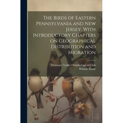 The Birds of Eastern Pennsylvania and New Jersey, With Introductory Chapters on Geographical Distribution and Migration - Paperback