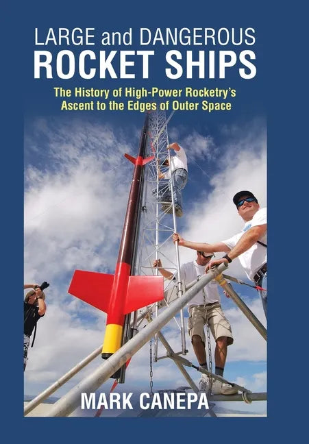 Large and Dangerous Rocket Ships: The History of High-Power Rocketry's Ascent to the Edges of Outer Space - Hardcover