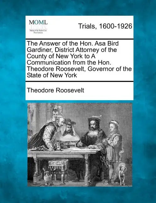 The Answer of the Hon. Asa Bird Gardiner, District Attorney of the County of New York to a Communication from the Hon. Theodore Roosevelt, Governor of - Paperback