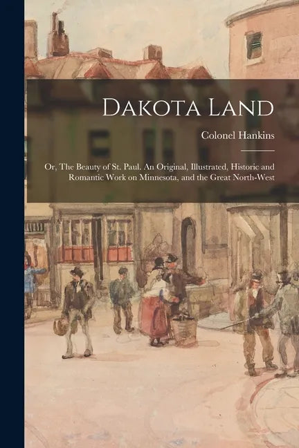 Dakota Land; or, The Beauty of St. Paul. An Original, Illustrated, Historic and Romantic Work on Minnesota, and the Great North-west - Paperback