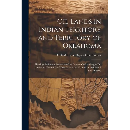 Oil Lands in Indian Territory and Territory of Oklahoma: Hearings Before the Secretary of the Interior On Leasinng of Oil Lands and Natural-Gas Wells. - Paperback