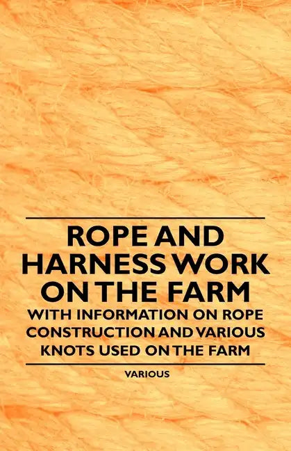 Rope and Harness Work on the Farm - With Information on Rope Construction and Various Knots Used on the Farm - Paperback