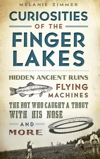 Curiosities of the Finger Lakes: Hidden Ancient Ruins, Flying Machines, the Boy Who Caught a Trout with His Nose and More - Hardcover