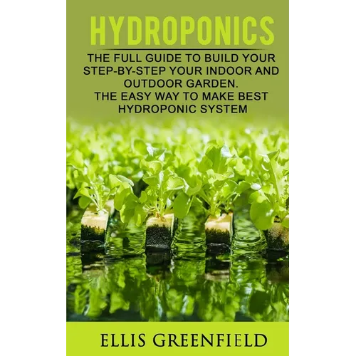 Hydroponics: The Full Guide to Build Step by Step Your Indoor and Outdoor Garden. the Easy Way to Make the Best Hydroponic System. - Paperback