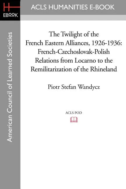 The Twilight of the French Eastern Alliances, 1926-1936: French-Czechoslovak-Polish Relations from Locarno to the Remilitarization of the Rhineland - Paperback