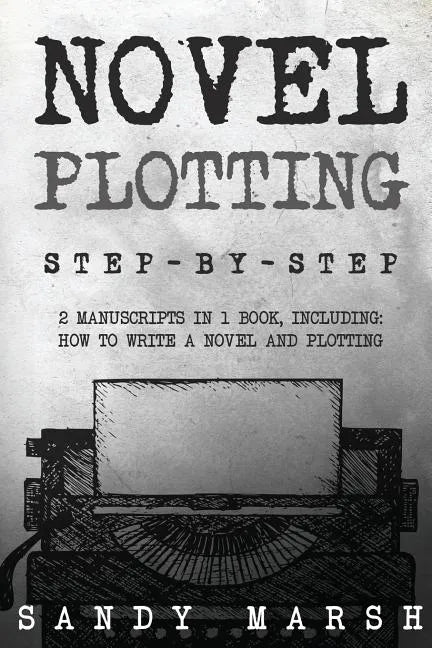Novel Plotting: Step-by-Step - 2 Manuscripts in 1 Book - Essential Fiction Plotting, Plot Outline and Novel Plot Writing Tricks Any Writer Can Learn - Paperback