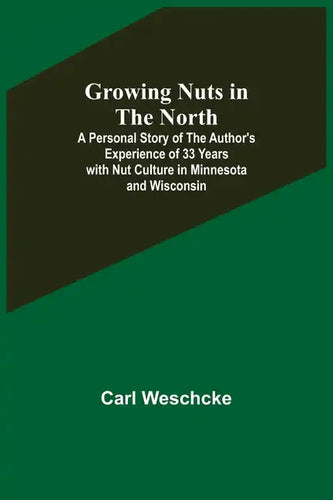 Growing Nuts in the North; A Personal Story of the Author's Experience of 33 Years with Nut Culture in Minnesota and Wisconsin - Paperback
