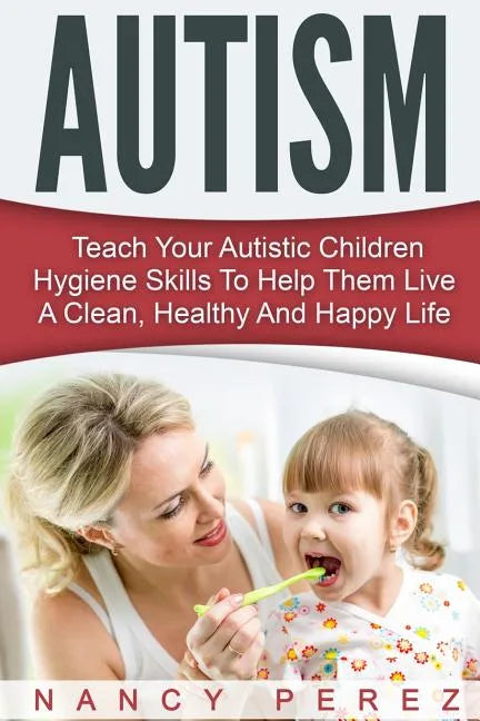 Autism: Teach Your Autistic Children Hygiene Skills To Help Them Live A Clean, Healthy And Happy Life - Paperback