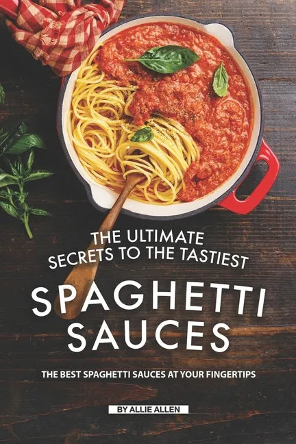 The Ultimate Secrets to The Tastiest Spaghetti Sauces: The Best Spaghetti Sauces at Your Fingertips - Paperback