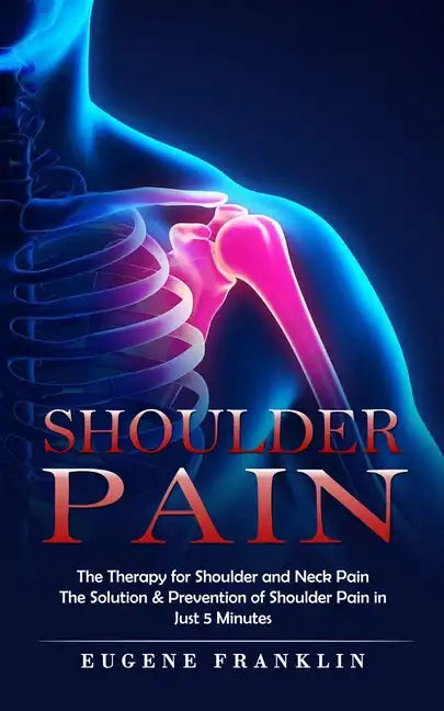 Shoulder Pain: The Therapy for Shoulder and Neck Pain (The Solution & Prevention of Shoulder Pain in Just 5 Minutes) - Paperback