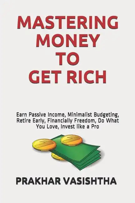 Mastering Money to Get Rich: Earn Passive Income, Minimalist Budgeting, Retire Early, Financially Freedom, Do What You Love, Invest like a Pro - Paperback