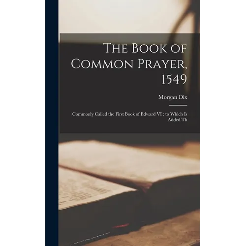 The Book of Common Prayer, 1549: Commonly Called the First Book of Edward VI: to Which is Added Th - Hardcover