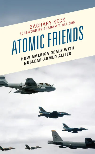 Atomic Friends: How America Deals with Nuclear-Armed Allies - Paperback