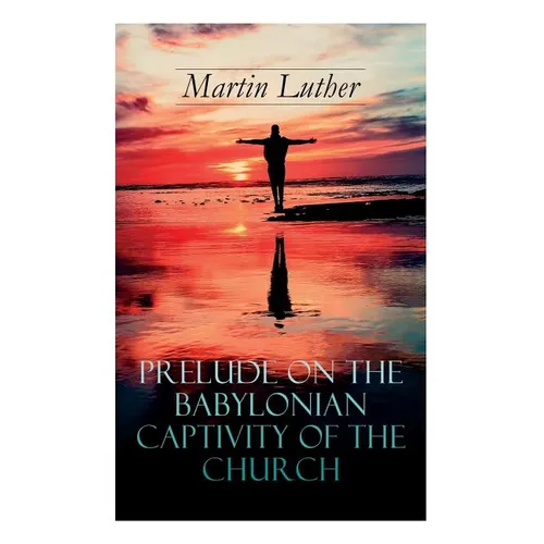 Prelude on the Babylonian Captivity of the Church: Theological Treatise on Sacraments of the Catholic Church - Paperback