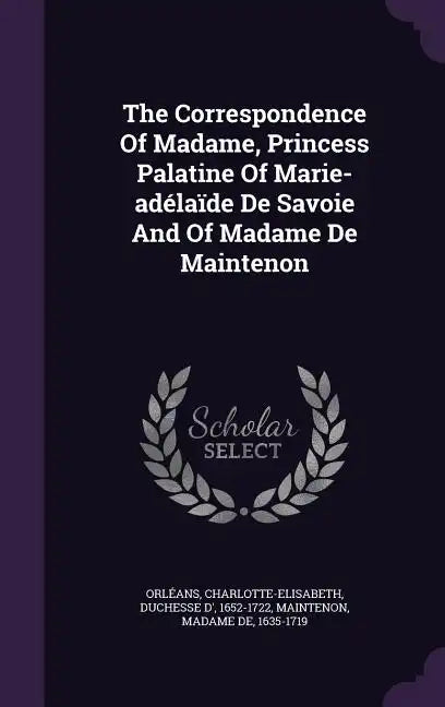 The Correspondence Of Madame, Princess Palatine Of Marie-adélaïde De Savoie And Of Madame De Maintenon - Hardcover
