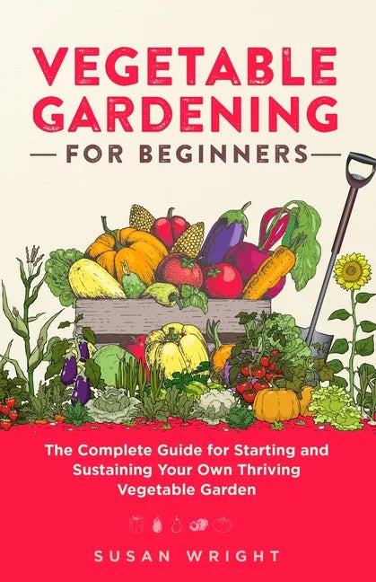 Vegetable Gardening For Beginners: The Complete Guide for Starting and Sustaining Your Own Thriving Vegetable Garden - Paperback