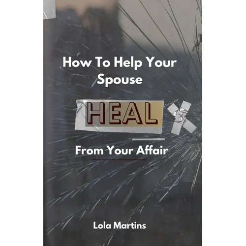 How To Help Your Spouse Heal From Your Affair: Regaining Trust After Being Unfaithful - Paperback
