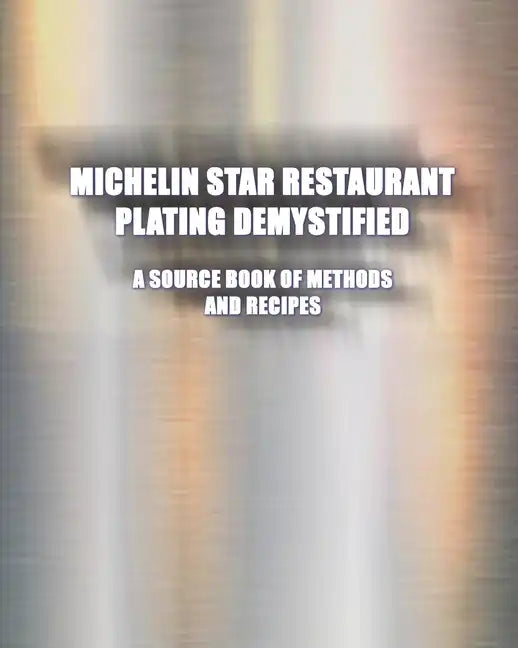 Michelin Star Restaurant Plating Demystified: A Source Book of Methods and Recipes: A Source Book - Paperback