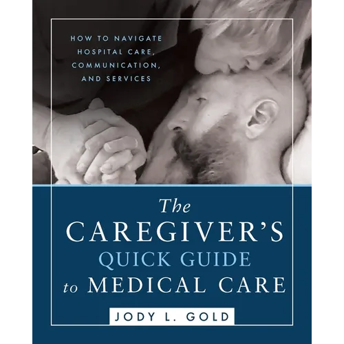 The Caregiver's Quick Guide to Medical Care: How To Navigate Hospital Care, Communication, And Services - Paperback
