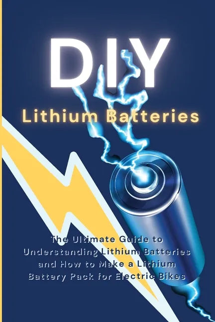 DIY Lithium Batteries: The Ultimate Guide to Understanding Lithium Batteries and How to Make a Lithium Battery Pack for Electric Bikes - Paperback