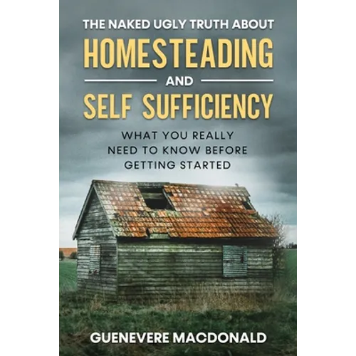 The Naked Ugly Truth about Homesteading and Self Sufficiency: Everything you 