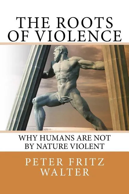 The Roots of Violence: Why Humans Are Not By Nature Violent - Paperback