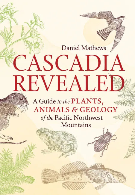 Cascadia Revealed: A Guide to the Plants, Animals, and Geology of the Pacific Northwest Mountains - Paperback