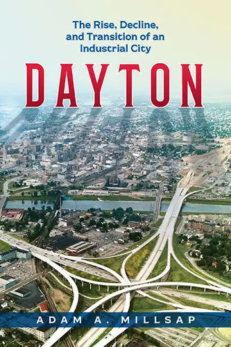 Dayton: The Rise, Decline, and Transition of an Industrial City - Paperback