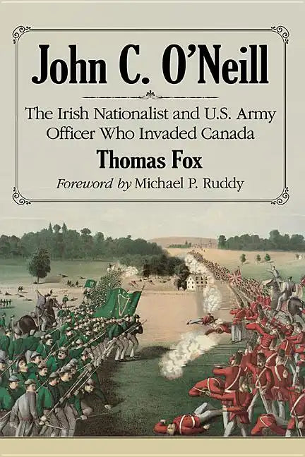 John C. O'Neill: The Irish Nationalist and U.S. Army Officer Who Invaded Canada - Paperback