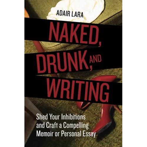 Naked, Drunk, and Writing: Shed Your Inhibitions and Craft a Compelling Memoir or Personal Essay - Paperback