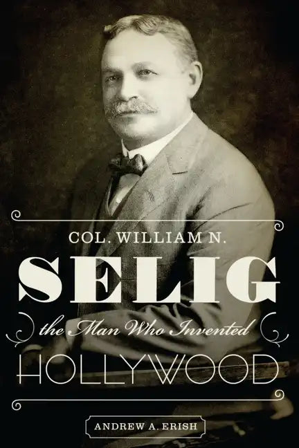 Col. William N. Selig, the Man Who Invented Hollywood - Paperback