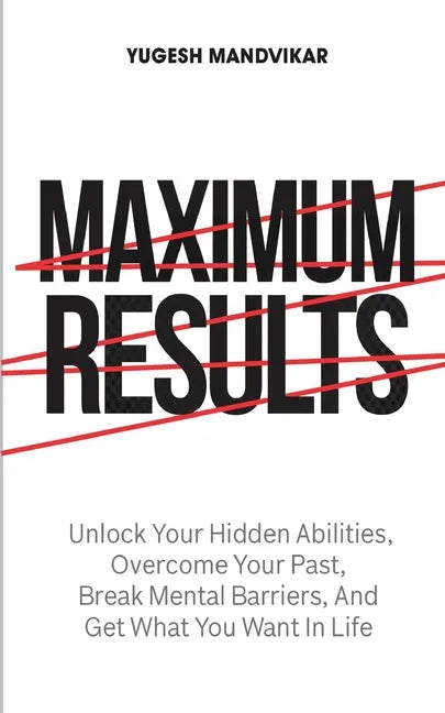 Maximum Results: Unlock Your Hidden Abilities, Overcome Your Past, Break Mental Barriers, And Get What You Want in Life - Paperback