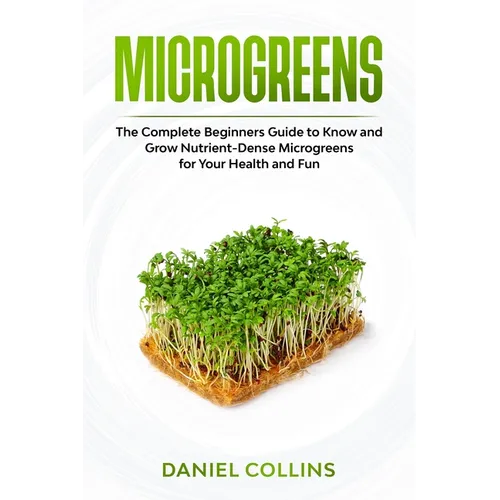 Microgreens: The Complete Beginners Guide to Know and Grow Nutrient-Dense Microgreens for Your Health and Fun - Paperback