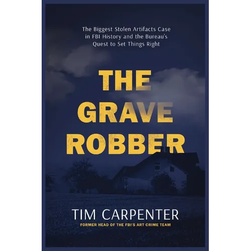 The Grave Robber: The Biggest Stolen Artifacts Case in FBI History and the Bureau's Quest to Set Things Right - Hardcover
