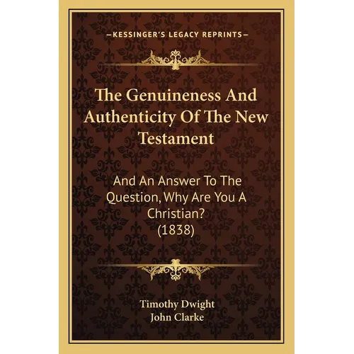 The Genuineness And Authenticity Of The New Testament: And An Answer To The Question, Why Are You A Christian? (1838) - Paperback