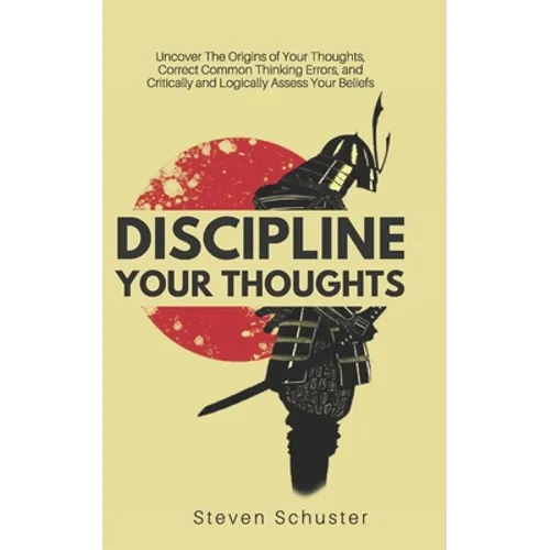 Discipline Your Thoughts: Uncover The Origins of Your Thoughts, Correct Common Thinking Errors, and Critically and Logically Assess Your Beliefs - Paperback