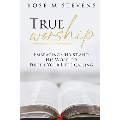 True Worship: Embracing Christ and His Word to Fulfill Your Life's Calling - Paperback