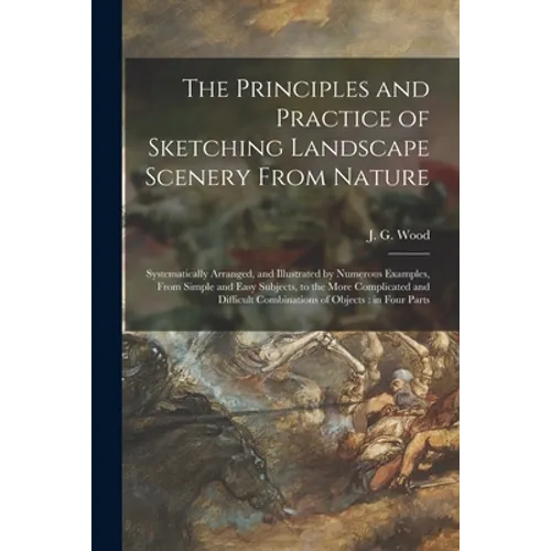 The Principles and Practice of Sketching Landscape Scenery From Nature: Systematically Arranged, and Illustrated by Numerous Examples, From Simple and - Paperback