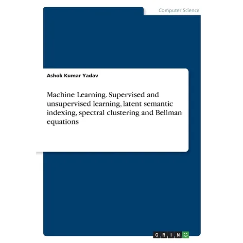 Machine Learning. Supervised and unsupervised learning, latent semantic indexing, spectral clustering and Bellman equations - Paperback