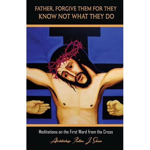 Father, Forgive Them For They Know Not What They Do: Meditations on the First Word from the Cross