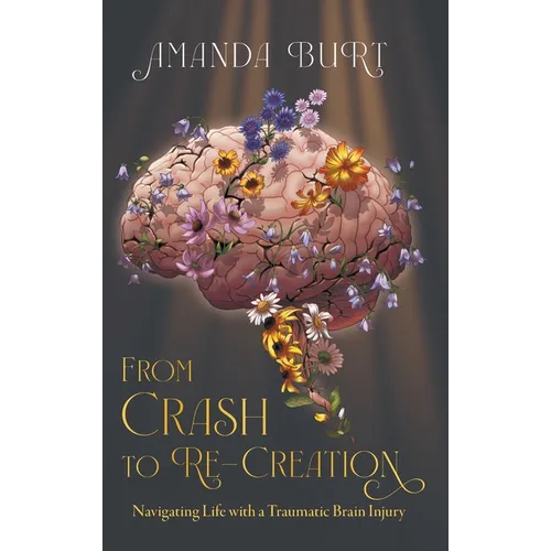 From Crash to Re-Creation: Navigating Life with a Traumatic Brain Injury - Hardcover