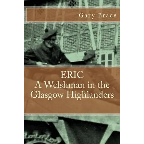 ERIC A Welshman in the Glasgow Highlanders: This is the biography of Eric Brace, a Welshman in the sniper section of the 2nd Battalion Highland Light - Paperback
