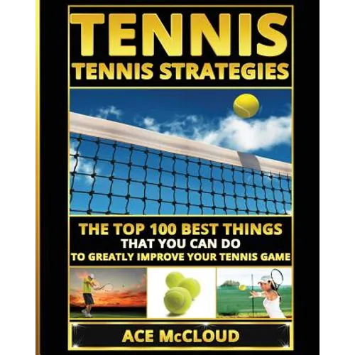 Tennis: Tennis Strategies: The Top 100 Best Things That You Can Do To Greatly Improve Your Tennis Game - Paperback