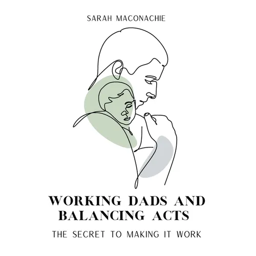 Working Dads and Balancing Acts: Inspiring men share their secrets on balancing career, family, success and overwhelm - Paperback
